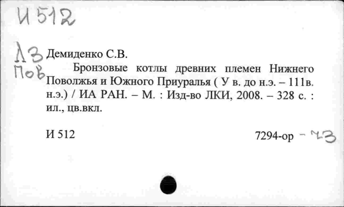 ﻿Демиденко С.В.
Бронзовые котлы древних племен Нижнего Поволжья и Южного Приуралья ( У в. до н.э. - 111в. н.э.) / ИА РАН. - М. : Изд-во ЛКИ, 2008. - 328 с. : ил., цв.вкл.
и 512	7294-ор ~